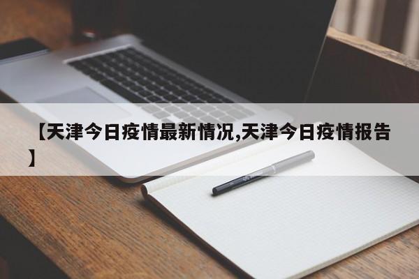 【天津今日疫情最新情况,天津今日疫情报告】