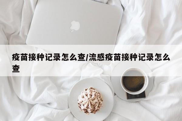 疫苗接种记录怎么查/流感疫苗接种记录怎么查