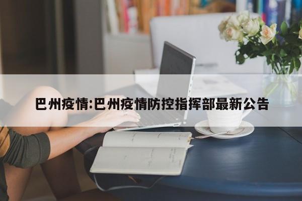 巴州疫情:巴州疫情防控指挥部最新公告