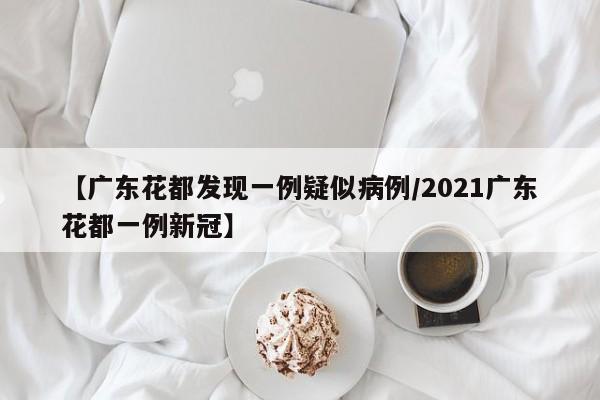 【广东花都发现一例疑似病例/2021广东花都一例新冠】