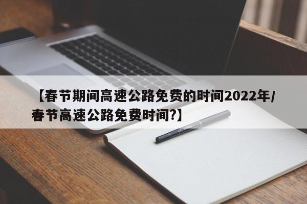 【春节期间高速公路免费的时间2022年/春节高速公路免费时间?】