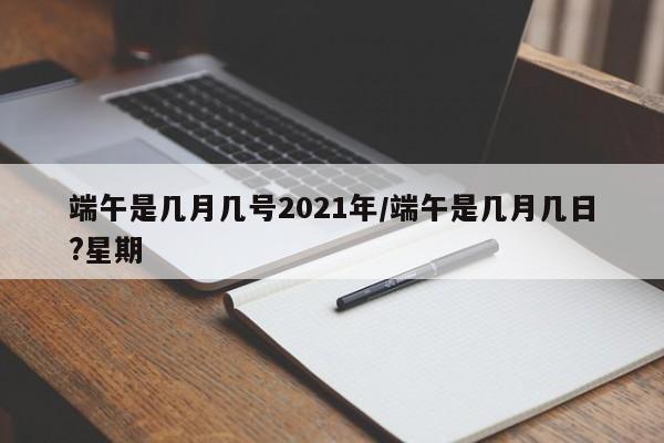 端午是几月几号2021年/端午是几月几日?星期