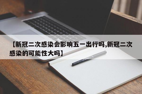 【新冠二次感染会影响五一出行吗,新冠二次感染的可能性大吗】