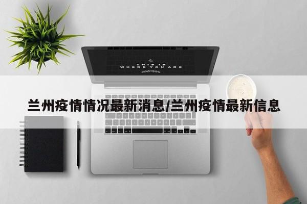 兰州疫情情况最新消息/兰州疫情最新信息