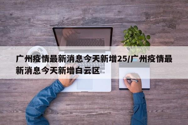 广州疫情最新消息今天新增25/广州疫情最新消息今天新增白云区