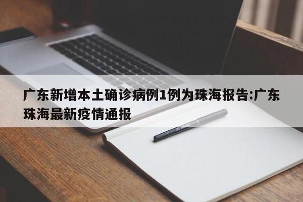 广东新增本土确诊病例1例为珠海报告:广东珠海最新疫情通报