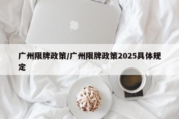 广州限牌政策/广州限牌政策2025具体规定